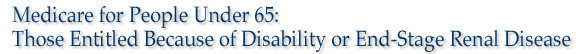 Medicare for People Under 65: Those Entitled Because of Disability or End-Stage Renal Disease